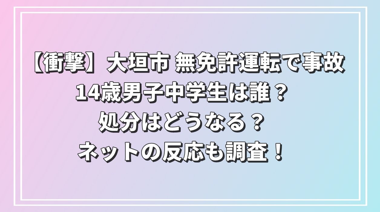 【衝撃】大垣市 無免許運転で事故 14歳男子中学生は誰？処分はどうなる？ネットの反応も調査！