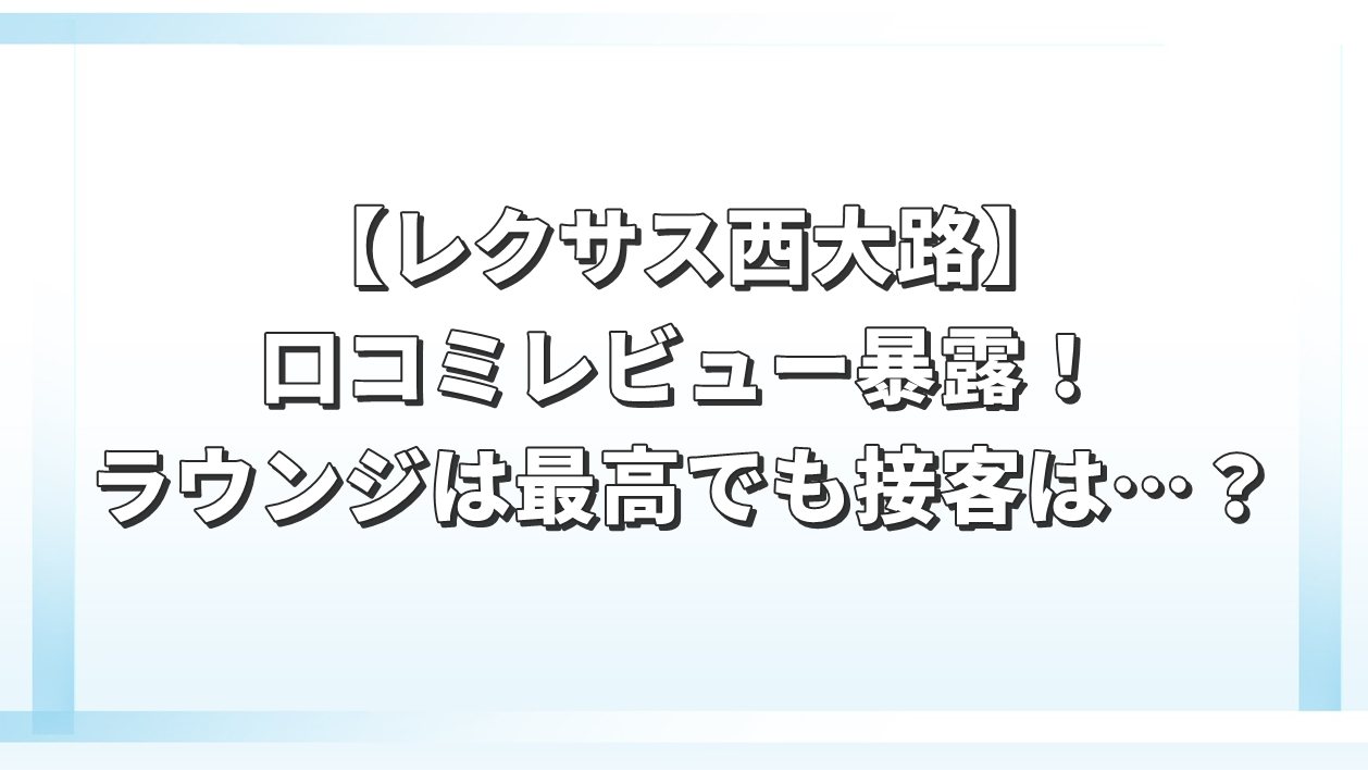 【レクサス西大路】口コミレビュー暴露！ラウンジは最高でも接客は…？