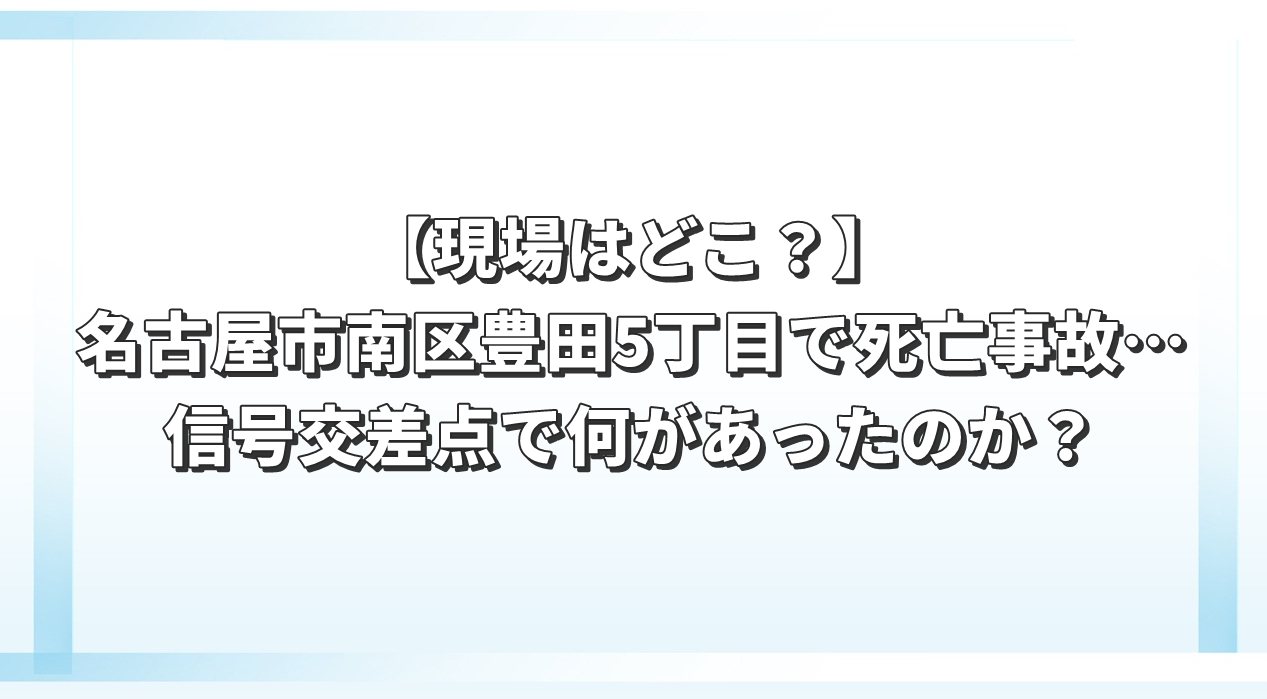 【現場はどこ？】名古屋市南区豊田5丁目で死亡事故…信号交差点で何があったのか？