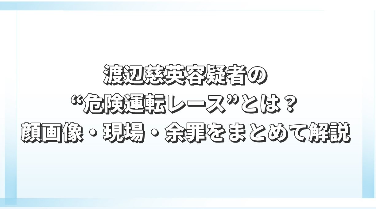 渡辺慈英容疑者の“危険運転レース”とは？顔画像・現場・余罪をまとめて解説